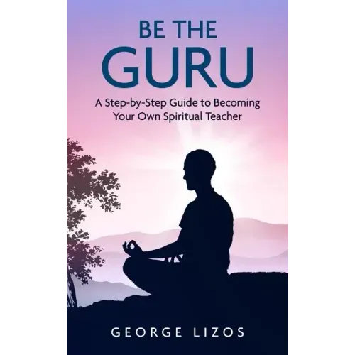 Be the Guru: A Step-By-Step Guide to Becoming Your Own Spiritual Teacher - Paperback