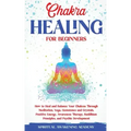 Chakra Healing for Beginners: How to Heal and Balance Your Chakras Through Meditation Yoga, Gemstones and Crystals. Positive Energy, Awareness thera