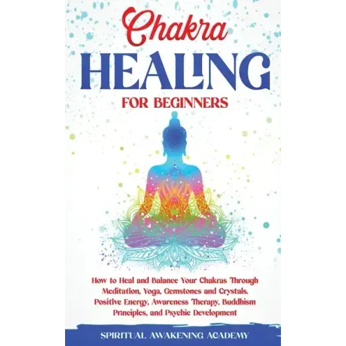 Chakra Healing for Beginners: How to Heal and Balance Your Chakras Through Meditation Yoga, Gemstones and Crystals. Positive Energy, Awareness thera