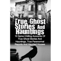 True Ghost Stories And Hauntings: 10 Spine Chilling Accounts Of True Ghost Stories And Hauntings, True Paranormal Reports And Haunted Houses - Paperback