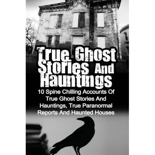True Ghost Stories And Hauntings: 10 Spine Chilling Accounts Of True Ghost Stories And Hauntings, True Paranormal Reports And Haunted Houses - Paperback