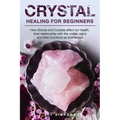 Crystal Healing for Beginners: Chakras and Crystals in a simple holistic guide. How Stones and Crystals affect our health, their relationship with th