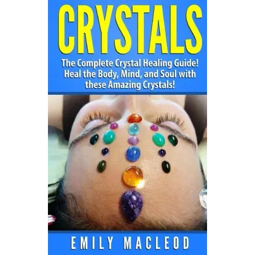 Crystals: The Complete Crystal Healing Guide! Heal the Body, Mind, and Soul with the Power of Crystals! - Paperback
