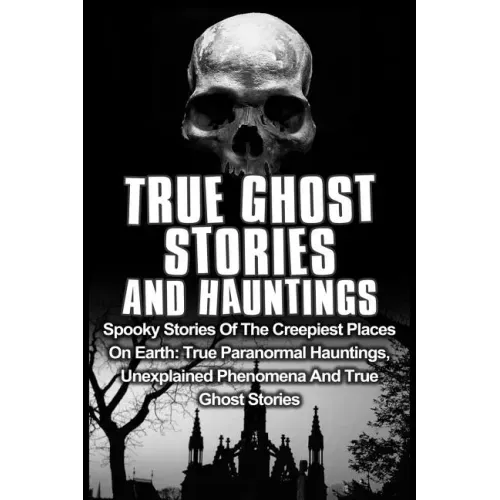True Ghost Stories And Hauntings: Spooky Stories Of The Creepiest Places On Earth: True Paranormal Hauntings, Unexplained Phenomena And True Ghost Sto - Paperback | Books | Wiccan Center