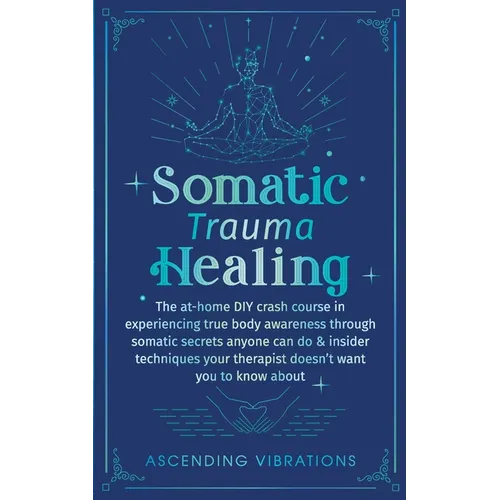 Somatic Trauma Healing: The At-Home DIY Crash Course in Experiencing True Body Awareness Through Somatic Secrets Anyone Can Do & Insider Techniques Yo - Paperback | Books | Wiccan Center