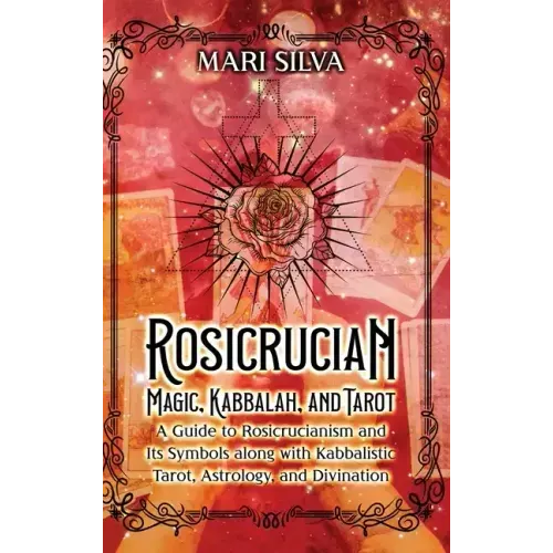 Rosicrucian Magic, Kabbalah, and Tarot: A Guide to Rosicrucianism and Its Symbols along with Kabbalistic Tarot, Astrology, and Divination