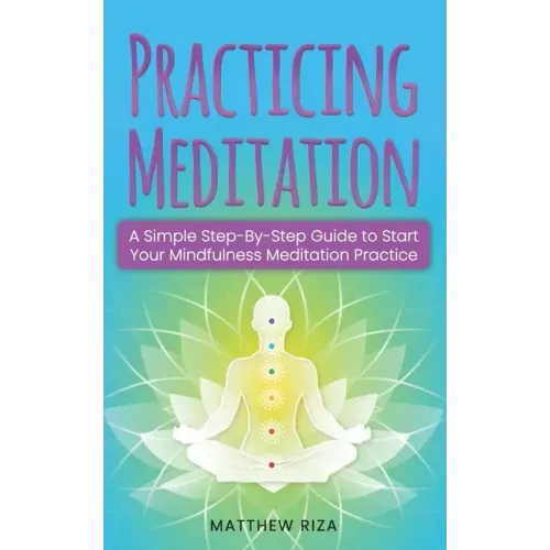 Practicing Meditation: A Simple Step-By-Step Guide to Start Your Mindfulness Meditation Practice - Paperback