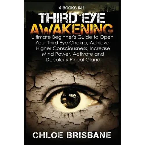 Third Eye Awakening: 4 in 1 Bundle: Ultimate Beginner's Guide to Open Your Third Eye Chakra, Achieve Higher Consciousness, Increase Mind Po - Paperback