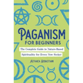 Paganism for Beginners: The Complete Guide to Nature-Based Spirituality for Every New Seeker - Paperback