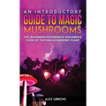 An Introductory Guide to Magic Mushrooms: The Beginners Psychedelic Explorer's Guide of This Hallucinogenic Plant - Hardcover