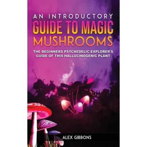 An Introductory Guide to Magic Mushrooms: The Beginners Psychedelic Explorer's Guide of This Hallucinogenic Plant - Hardcover
