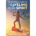 The Beginner's Guide To Traveling in the Spirit - Paperback