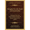 Thoughts On Life, Death And Immortality: Selected From The Unpublished Writings Of Samuel Smith Harris (1891) - Paperback