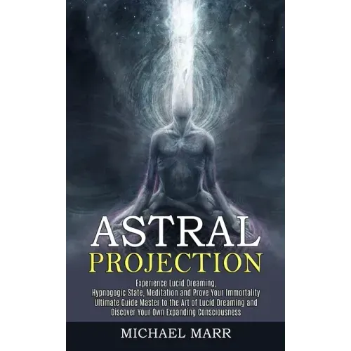 Astral Projection: Ultimate Guide Master to the Art of Lucid Dreaming and Discover Your Own Expanding Consciousness (Experience Lucid Dre - Paperback
