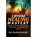 Crystal Healing Mastery: Heal Your Life With The Miracles And Power Of Crystals And Stones - Paperback
