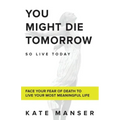 You Might Die Tomorrow: Face Your Fear of Death to Live Your Most Meaningful Life - Paperback