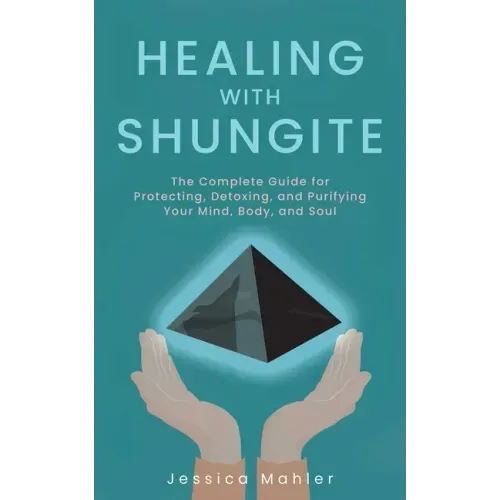 Healing with Shungite: The Complete Guide for Protecting, Detoxing, and Purifying Your Mind, Body, and Soul - Paperback