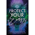 Protect Your Energy: The Book of Positive Vibrations & Toxic Energy Protection Secrets - Hardcover
