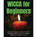 Wicca for Beginners: A Starter Guide to Safely Practice & Understand the Secret of Magic, Witchcraft, Spells and Rituals - Paperback | Books | Wiccan Center