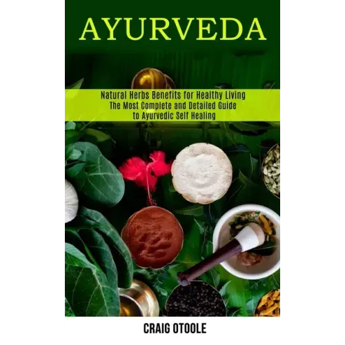 Ayurveda: The Most Complete and Detailed Guide to Ayurvedic Self Healing (Natural Herbs Benefits for Healthy Living) - Paperback