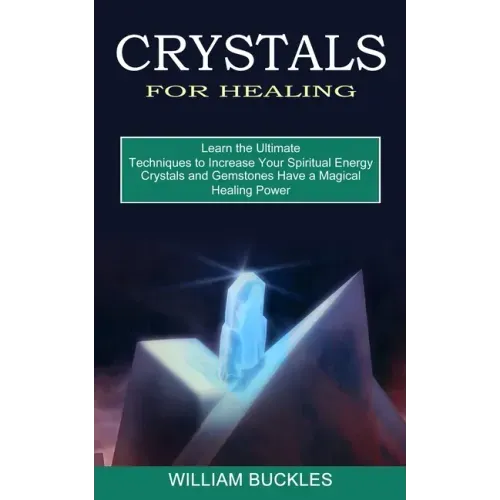 Crystals for Healing: Crystals and Gemstones Have a Magical Healing Power (Learn the Ultimate Techniques to Increase Your Spiritual Energy)