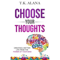 Choose Your Thoughts: Creating a Better Life from the Power of Your Mind