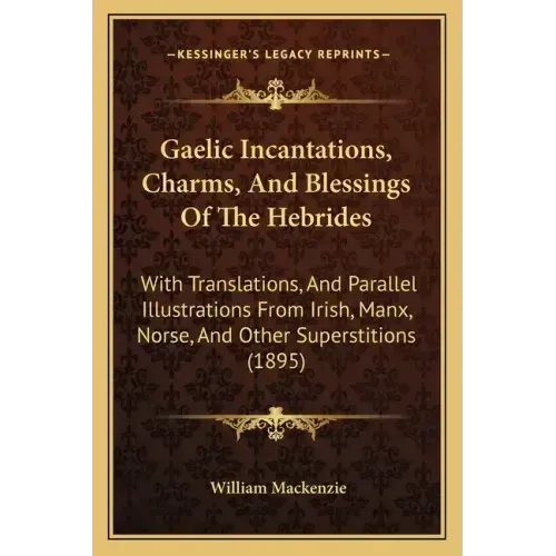 Gaelic Incantations, Charms, And Blessings Of The Hebrides: With Translations, And Parallel Illustrations From Irish, Manx, Norse, And Other Superstit - Paperback | Books | Wiccan Center