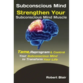 Subconscious Mind: Strengthen Your Subconscious Mind Muscle Tame, Reprogram & Control Your Subconscious Mind to Transform Your Life - Paperback