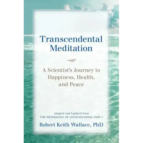 Transcendental Meditation: A Scientist's Journey to Happiness, Health, and Peace, Adapted and Updated from The Physiology of Consciousness: Part - Paperback