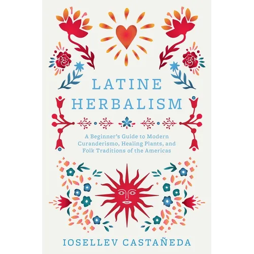 Latine Herbalism: A Beginner's Guide to Modern Curanderismo, Healing Plants, and Folk Traditions of the Americas - Paperback