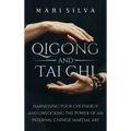 Qigong and Tai Chi: Harnessing Your Chi Energy and Unlocking the Power of an Internal Chinese Martial Art