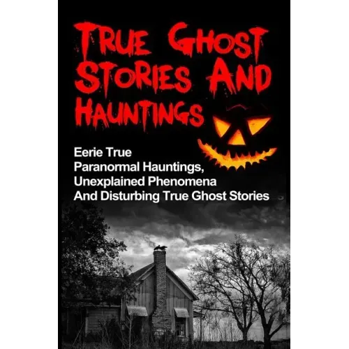 True Ghost Stories And Hauntings: Eerie True Paranormal Hauntings, Unexplained Phenomena And Disturbing True Ghost Stories - Paperback | Books | Wiccan Center