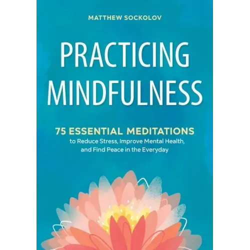 Practicing Mindfulness: 75 Essential Meditations to Reduce Stress, Improve Mental Health, and Find Peace in the Everyday