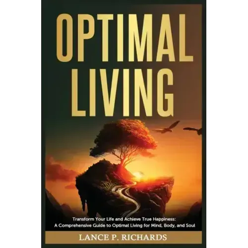 Optimal Living: Transform Your Life and Achieve True Happiness: A Comprehensive Guide to Optimal Living for Mind, Body, and Soul