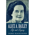 Alice A. Bailey - Life and Legacy - Paperback