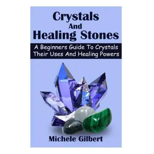 Crystals And Healing Stones: A Beginners Guide To Crystals Their Uses And Healing Powers
