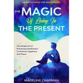 Mindfulness For Beginners: THE MAGIC OF LIVING IN THE PRESENT - The Simple Art of Practicing Gratefulness To Achieve Happiness and Peace - Paperback | Books | Wiccan Center