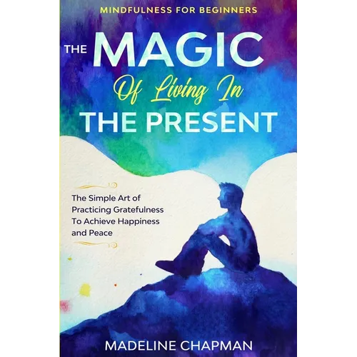 Mindfulness For Beginners: THE MAGIC OF LIVING IN THE PRESENT - The Simple Art of Practicing Gratefulness To Achieve Happiness and Peace - Paperback | Books | Wiccan Center