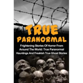 True Paranormal: Frightening Stories Of Horror From Around The World: True Paranormal Hauntings And Freakish True Ghost Stories - Paperback | Books | Wiccan Center