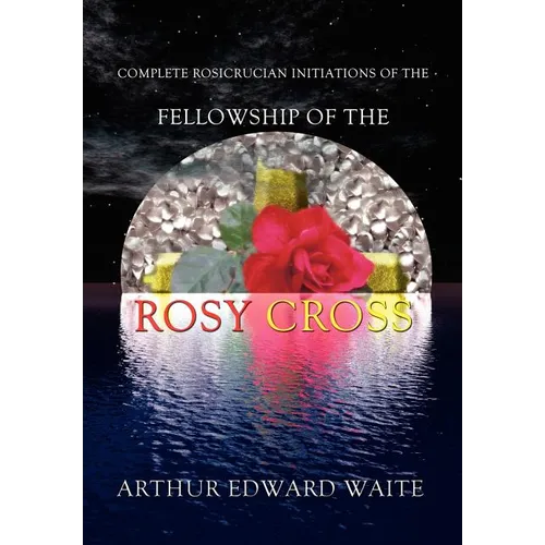 Complete Rosicrucian Initiations of the Fellowship of the Rosy Cross by Arthur Edward Waite, Founder of the Holy Order of the Golden Dawn - Hardcover | Books | Wiccan Center