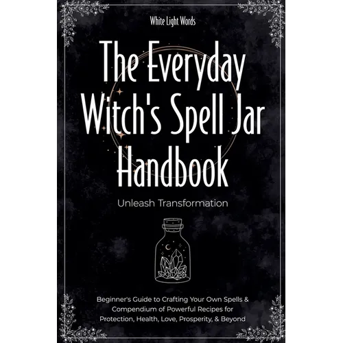 The Everyday Witch's Spell Jar Handbook: Unleash Transformation - Beginner's Guide to Crafting Your Own Spells & Compendium of Powerful Recipes for Pr - Paperback | Books | Wiccan Center