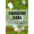 Embracing Diana: The Wisdom and Teachings of the Roman Goddess - Paperback
