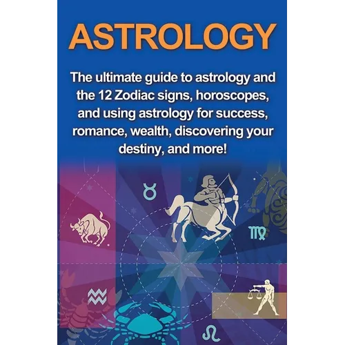Astrology: The ultimate guide to astrology and the 12 Zodiac signs, horoscopes, and using Astrology for success, romance, wealth, discovering your des - Paperback | Books | Wiccan Center