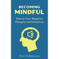 Becoming Mindful: Silence Your Negative Thoughts and Emotions To Regain Control of Your Life - Paperback