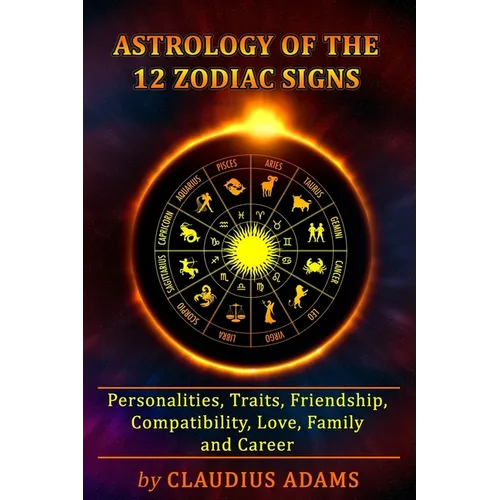 Astrology of the 12 Zodiac Signs: The Zodiac Signs In Great Details: Personalities, Traits, Friendship, Compatibility, Love, Family and Career All You - Paperback | Books | Wiccan Center