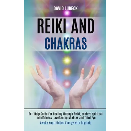 Reiki and Chakras: Self Help Guide for Healing Through Reiki, Achieve Spiritual Mindfulness, Awakening Chakras and Third Eye (Awake Your Hidden Energy - Paperback