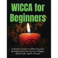 Wicca for Beginners: A Starter Guide to Safely Practice & Understand the Secret of Magic, Witchcraft, Spells and Rituals - Hardcover | Books | Wiccan Center