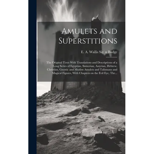 Amulets and Superstitions: the Original Texts With Translations and Descriptions of a Long Series of Egyptian, Sumerian, Assyrian, Hebrew, Christ