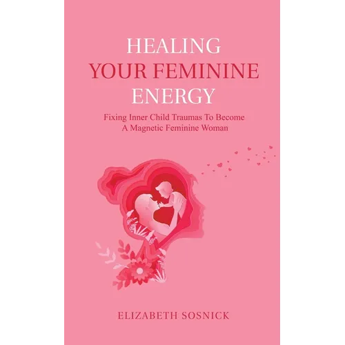 Healing Your Feminine Energy: Fixing Inner Child Traumas to Become a Magnetic Feminine Woman - Paperback | Books | Wiccan Center