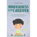 Mindfulness for Children: How to Raise Your Child to Be Grateful, Serene, and Self-Confident With Mindfulness Training and Awareness Exercises -